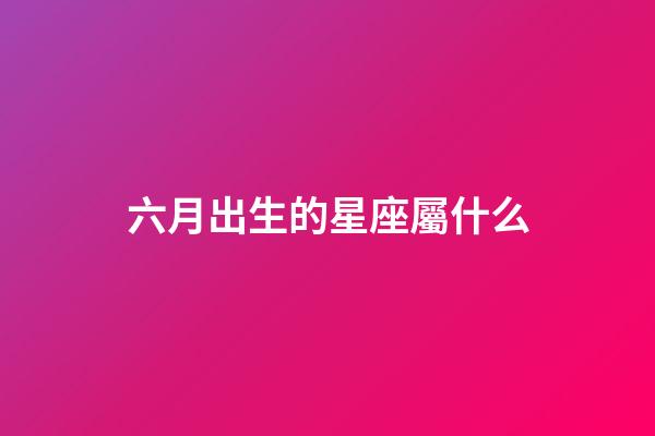 六月出生的星座屬什么-第1張-星座運勢-玄機派
