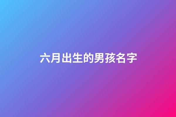 六月出生的男孩名字(六月出生的男孩小名)-第1張-男孩起名-玄機(jī)派