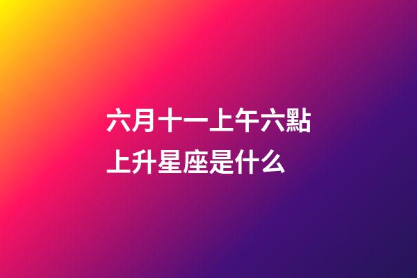 六月十一上午六點上升星座是什么-第1張-星座運勢-玄機派