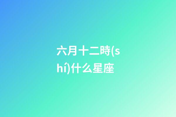 六月十二時(shí)什么星座-第1張-星座運(yùn)勢(shì)-玄機(jī)派