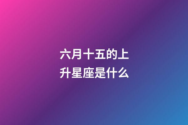 六月十五的上升星座是什么-第1張-星座運勢-玄機派