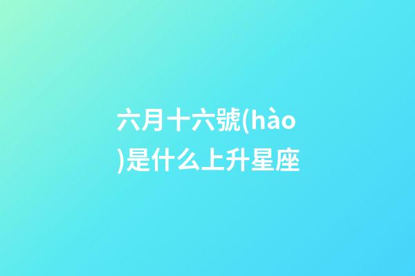 六月十六號(hào)是什么上升星座-第1張-星座運(yùn)勢(shì)-玄機(jī)派