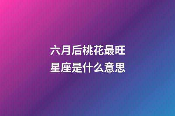 六月后桃花最旺星座是什么意思-第1張-星座運勢-玄機派