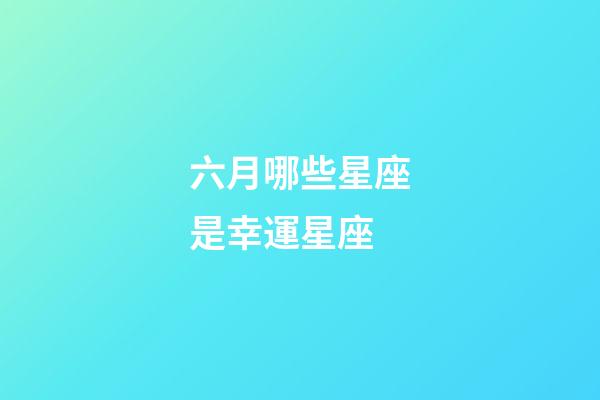 六月哪些星座是幸運星座-第1張-星座運勢-玄機派