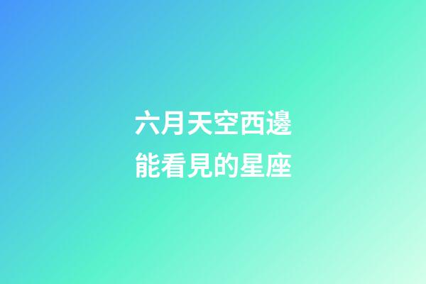 六月天空西邊能看見的星座-第1張-星座運勢-玄機派