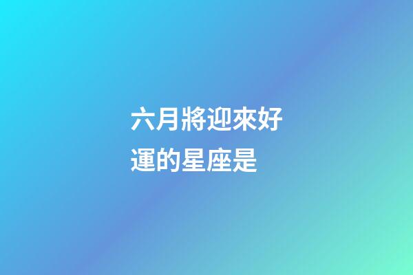 六月將迎來好運的星座是-第1張-星座運勢-玄機派