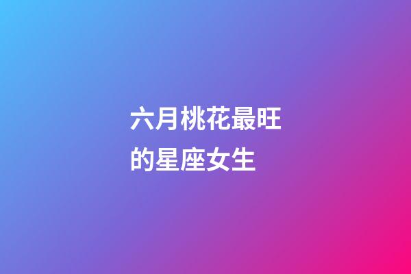 六月桃花最旺的星座女生-第1張-星座運(yùn)勢-玄機(jī)派