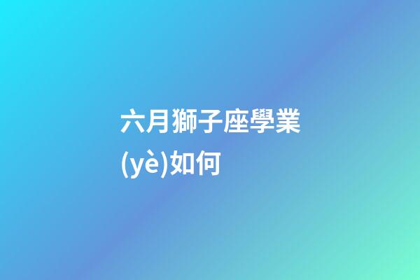 六月獅子座學業(yè)如何-第1張-星座運勢-玄機派