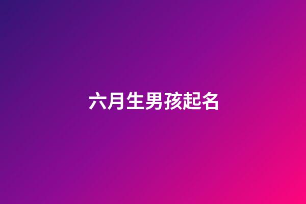 六月生男孩起名(6月生男孩起什么名字)-第1張-男孩起名-玄機派
