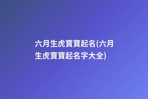 六月生虎寶寶起名(六月生虎寶寶起名字大全)