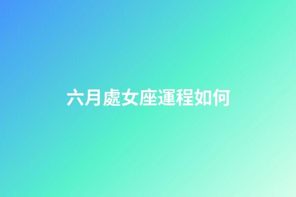六月處女座運程如何-第1張-星座運勢-玄機派