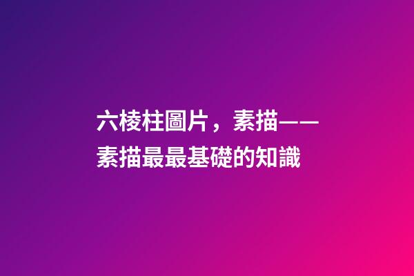 六棱柱圖片，素描——素描最最基礎的知識