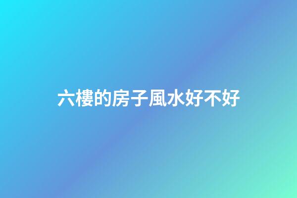 六樓的房子風水好不好