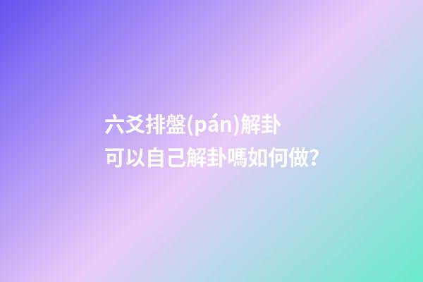 六爻排盤(pán)解卦可以自己解卦嗎如何做？