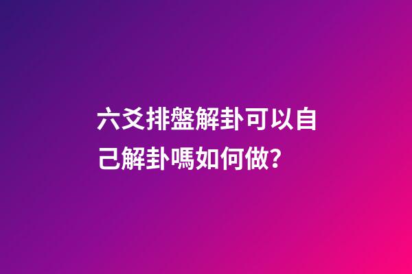 六爻排盤解卦可以自己解卦嗎如何做？