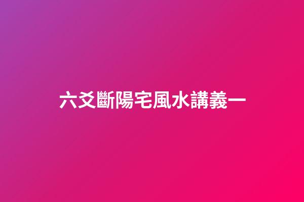 六爻斷陽宅風水講義一