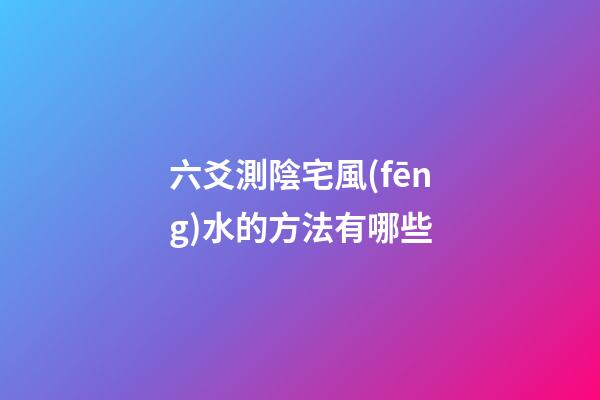 六爻測陰宅風(fēng)水的方法有哪些