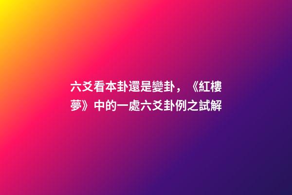 六爻看本卦還是變卦，《紅樓夢》中的一處六爻卦例之試解-第1張-觀點-玄機派