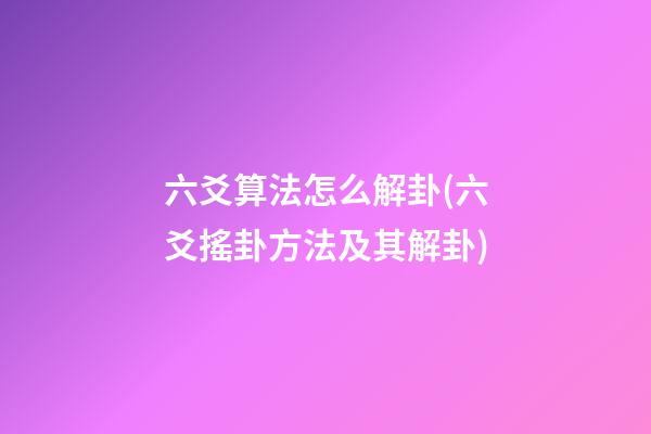 六爻算法怎么解卦(六爻搖卦方法及其解卦)