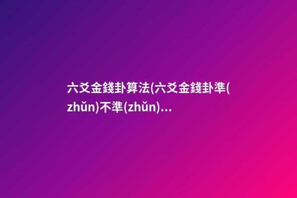 六爻金錢卦算法(六爻金錢卦準(zhǔn)不準(zhǔn))