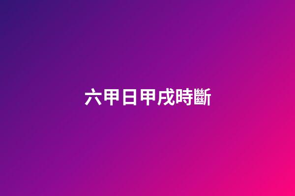 六甲日甲戌時斷