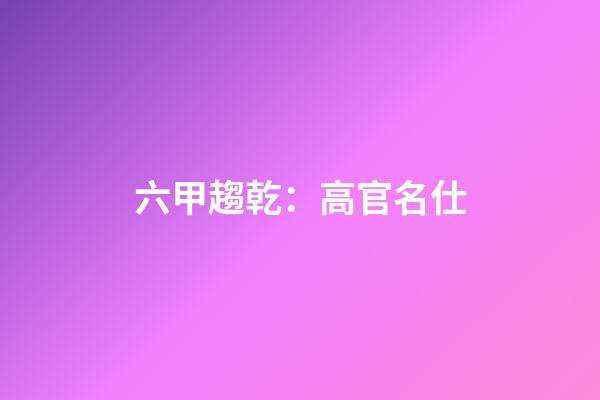 六甲趨乾：高官名仕
