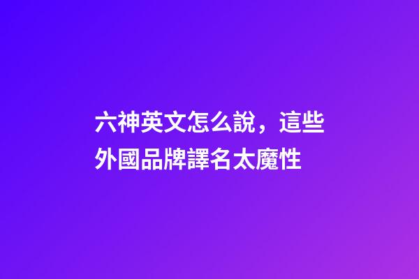 六神英文怎么說，這些外國品牌譯名太魔性-第1張-觀點-玄機派