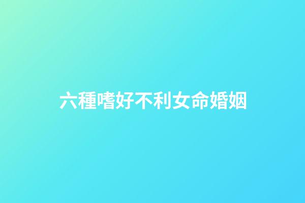 六種嗜好不利女命婚姻