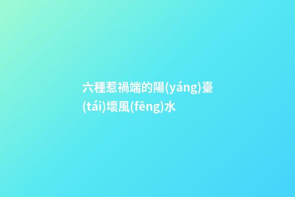 六種惹禍端的陽(yáng)臺(tái)壞風(fēng)水