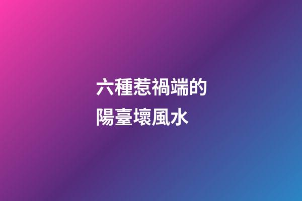 六種惹禍端的陽臺壞風水