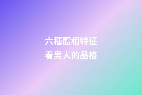 六種體相特征看男人的品格