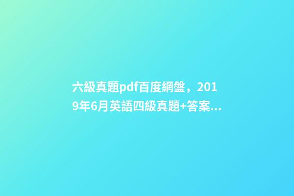 六級真題pdf百度網盤，2019年6月英語四級真題+答案解析+電子版可打印(卷一)-第1張-觀點-玄機派