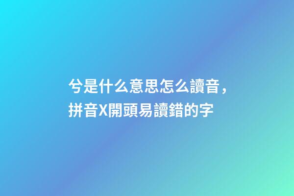 兮是什么意思怎么讀音，拼音X開頭易讀錯的字-第1張-觀點(diǎn)-玄機(jī)派