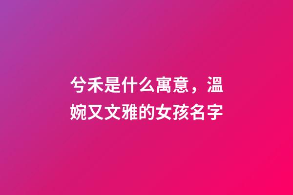 兮禾是什么寓意，溫婉又文雅的女孩名字-第1張-觀點-玄機派