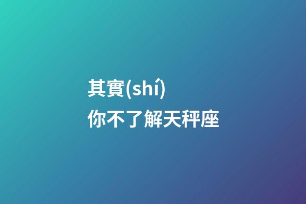 其實(shí)你不了解天秤座-第1張-星座運(yùn)勢-玄機(jī)派