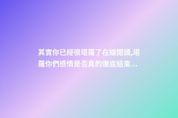 其實你已經很塔羅了在線閱讀,塔羅你們感情是否真的徹底結束了-第1張-觀點-玄機派