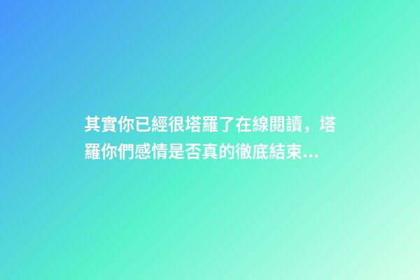 其實你已經很塔羅了在線閱讀，塔羅你們感情是否真的徹底結束了-第1張-觀點-玄機派