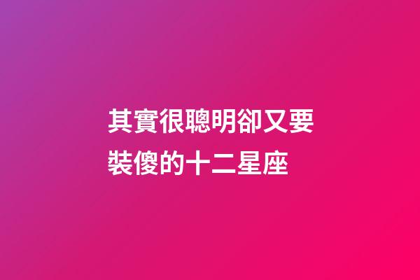 其實很聰明卻又要裝傻的十二星座-第1張-星座運勢-玄機派