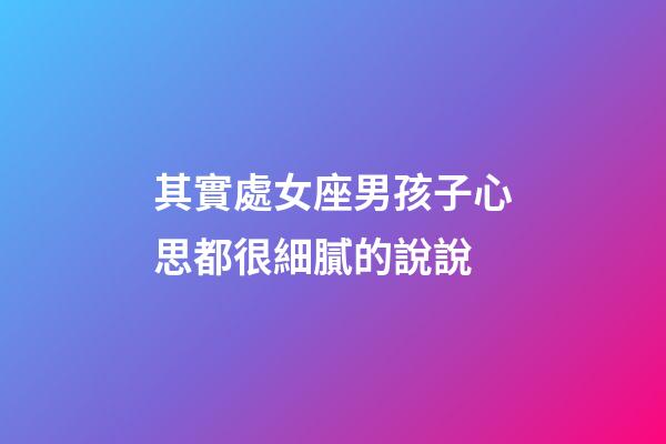 其實處女座男孩子心思都很細膩的說說-第1張-星座運勢-玄機派