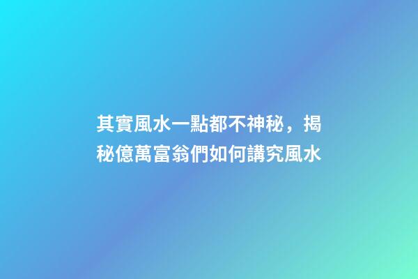 其實風水一點都不神秘，揭秘億萬富翁們如何講究風水