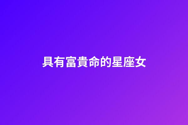 具有富貴命的星座女-第1張-星座運勢-玄機派