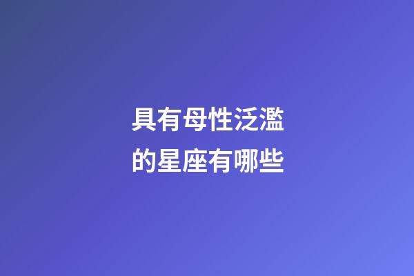 具有母性泛濫的星座有哪些-第1張-星座運勢-玄機派