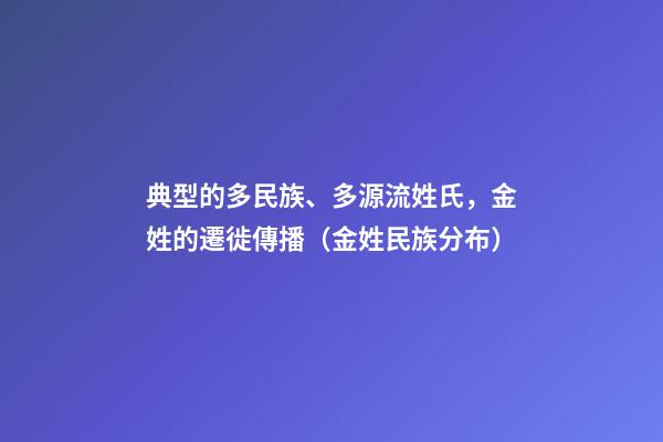 典型的多民族、多源流姓氏，金姓的遷徙傳播（金姓民族分布）
