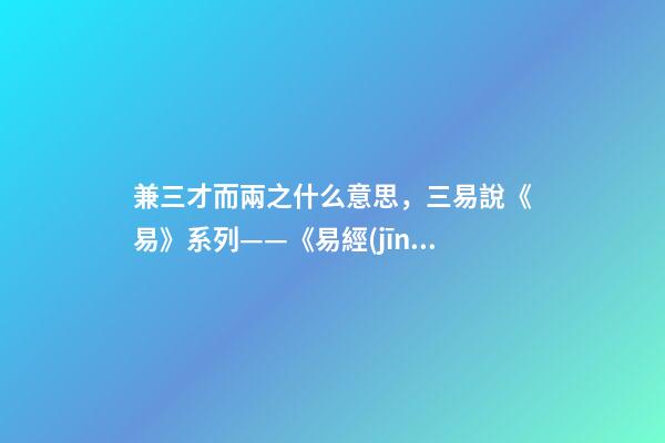 兼三才而兩之什么意思，三易說《易》系列(四)——《易經(jīng)》的陰陽之道和辨證法則-第1張-觀點(diǎn)-玄機(jī)派