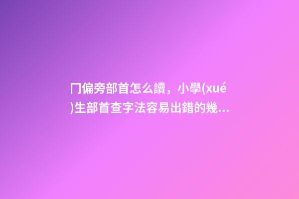 冂偏旁部首怎么讀，小學(xué)生部首查字法容易出錯的幾個字-第1張-觀點-玄機(jī)派