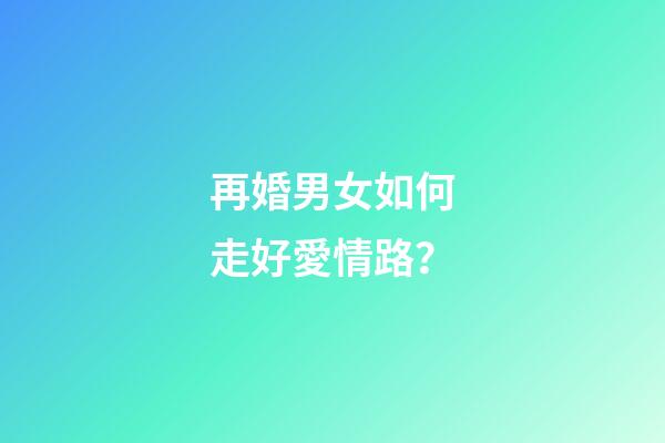 再婚男女如何走好愛情路？