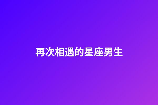 再次相遇的星座男生-第1張-星座運勢-玄機派