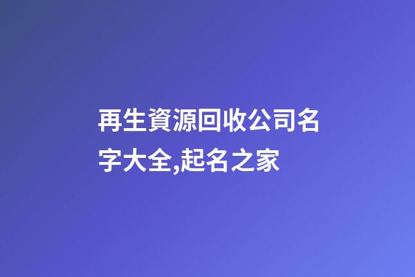 再生資源回收公司名字大全,起名之家-第1張-公司起名-玄機(jī)派