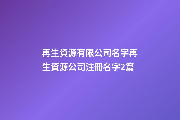 再生資源有限公司名字再生資源公司注冊名字2篇-第1張-公司起名-玄機派