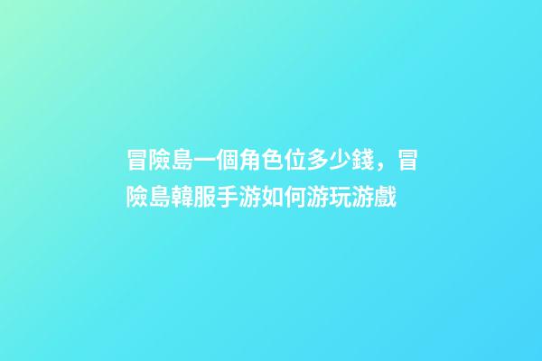 冒險島一個角色位多少錢，冒險島韓服手游如何游玩游戲-第1張-觀點-玄機派